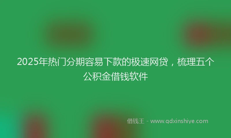 2025年热门分期容易下款的极速网贷，梳理五个公积金借钱软件