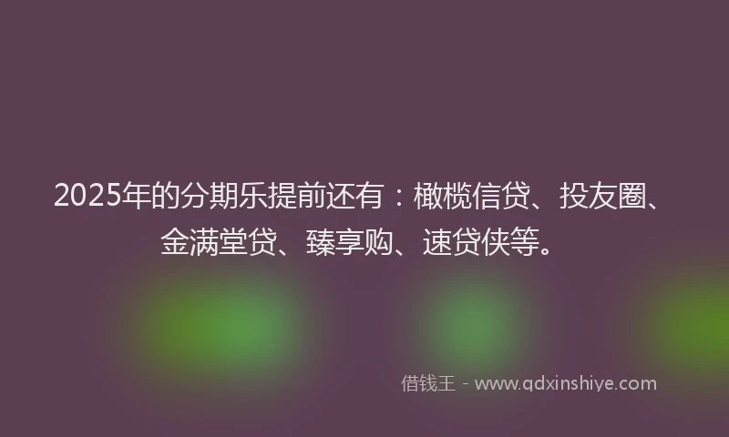 2025年的分期乐提前还有：橄榄信贷、投友圈、金满堂贷、臻享购、速贷侠等。