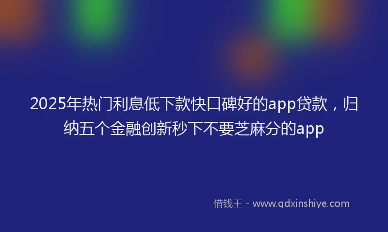 2025年热门利息低下款快口碑好的app贷款，归纳五个金融创新秒下不要芝麻分的app
