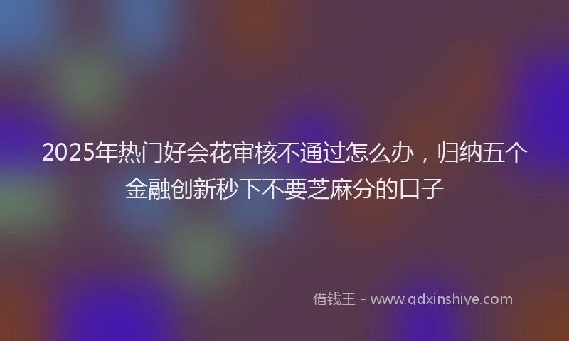 2025年热门好会花审核不通过怎么办，归纳五个金融创新秒下不要芝麻分的口子