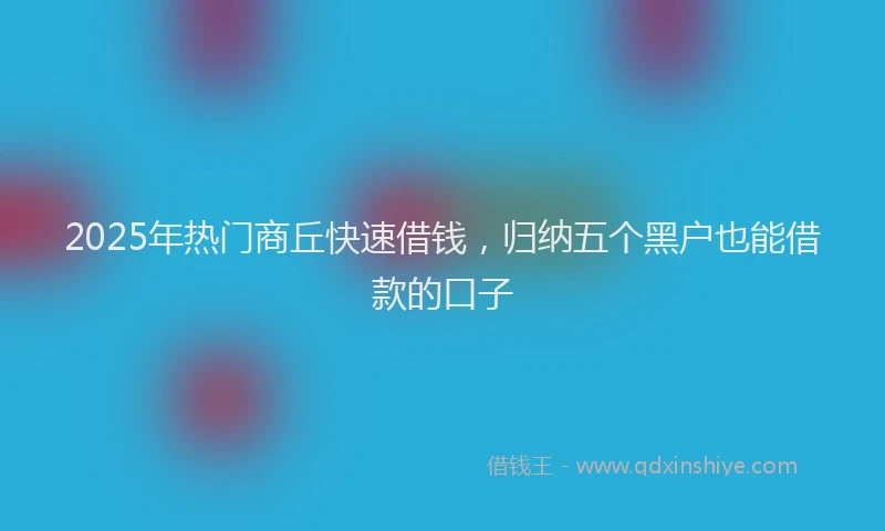 2025年热门商丘快速借钱，归纳五个黑户也能借款的口子