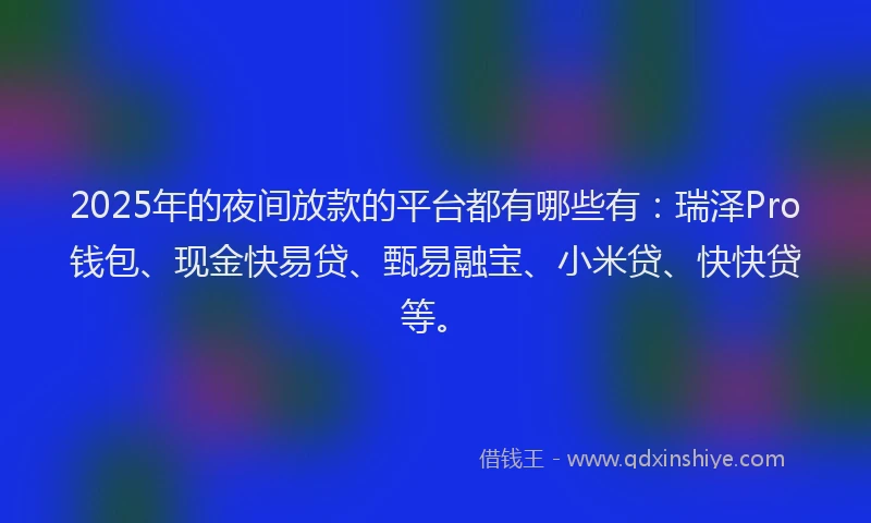 2025年的夜间放款的平台都有哪些有：瑞泽Pro钱包、现金快易贷、甄易融宝、小米贷、快快贷等。