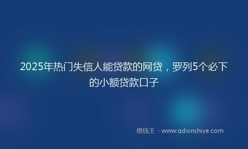 2025年热门失信人能贷款的网贷，罗列5个必下的小额贷款口子