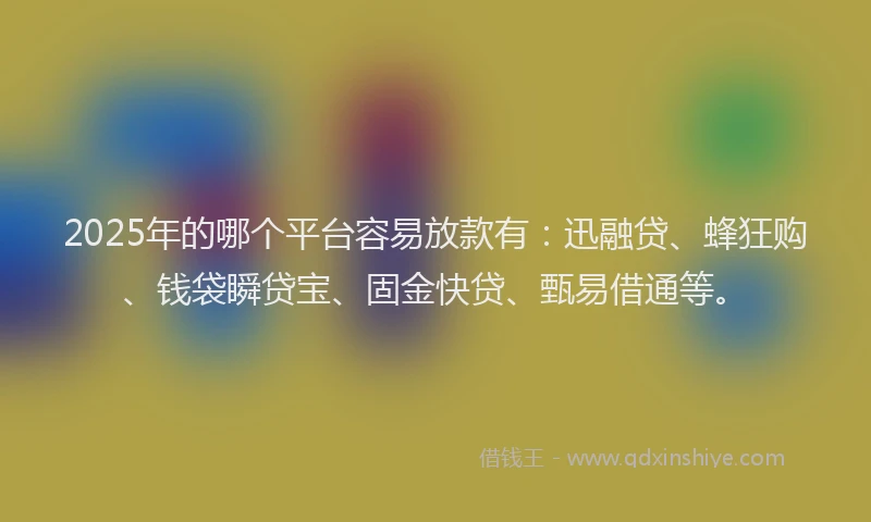 2025年的哪个平台容易放款有：迅融贷、蜂狂购、钱袋瞬贷宝、固金快贷、甄易借通等。