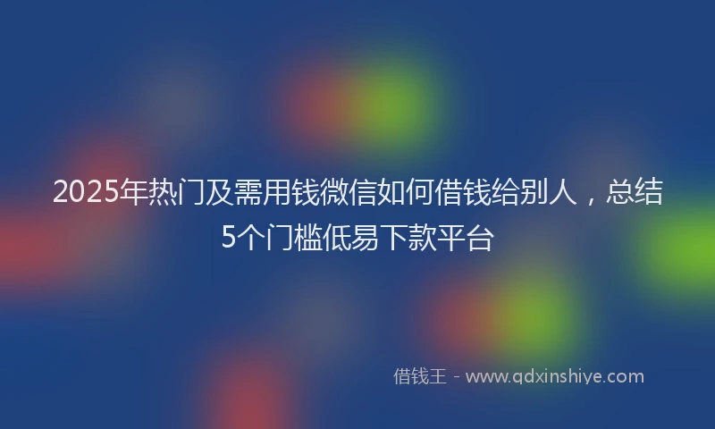 2025年热门及需用钱微信如何借钱给别人，总结5个门槛低易下款平台