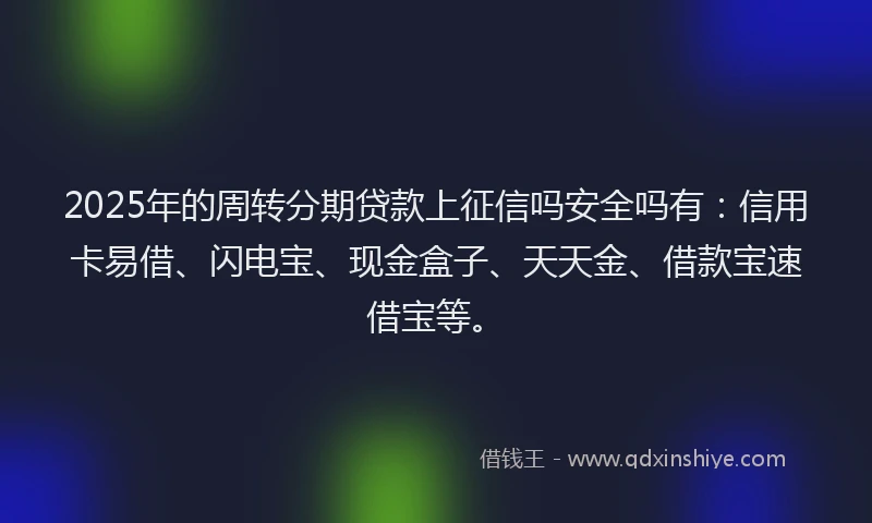 2025年的周转分期贷款上征信吗安全吗有：信用卡易借、闪电宝、现金盒子、天天金、借款宝速借宝等。