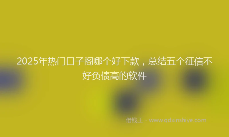 2025年热门口子阁哪个好下款，总结五个征信不好负债高的软件