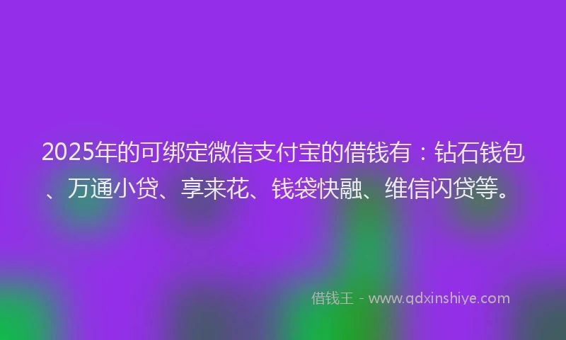 2025年的可绑定微信支付宝的借钱有：钻石钱包、万通小贷、享来花、钱袋快融、维信闪贷等。