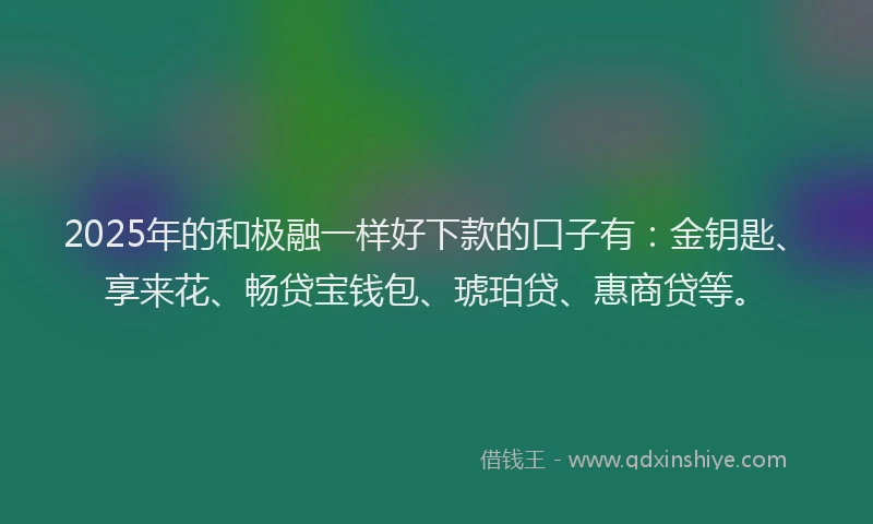 2025年的和极融一样好下款的口子有：金钥匙、享来花、畅贷宝钱包、琥珀贷、惠商贷等。