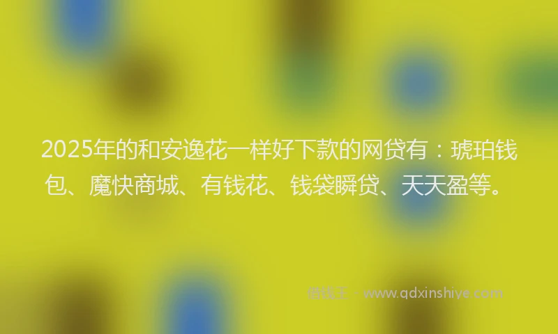 2025年的和安逸花一样好下款的网贷有：琥珀钱包、魔快商城、有钱花、钱袋瞬贷、天天盈等。
