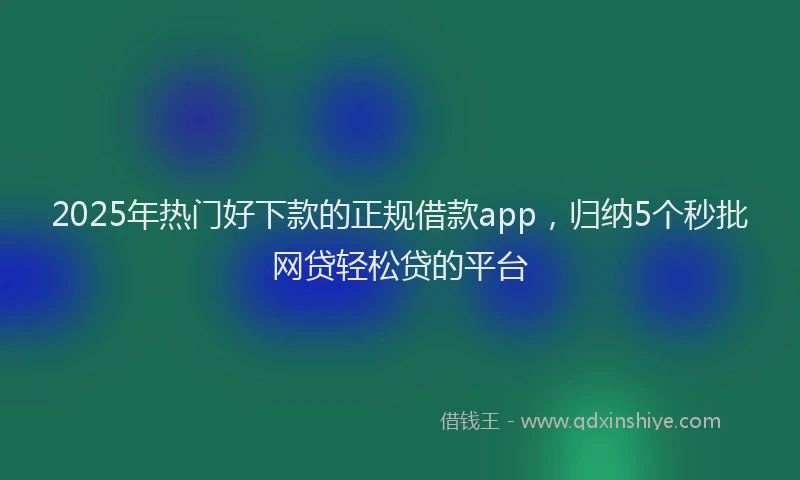 2025年热门好下款的正规借款app，归纳5个秒批网贷轻松贷的平台