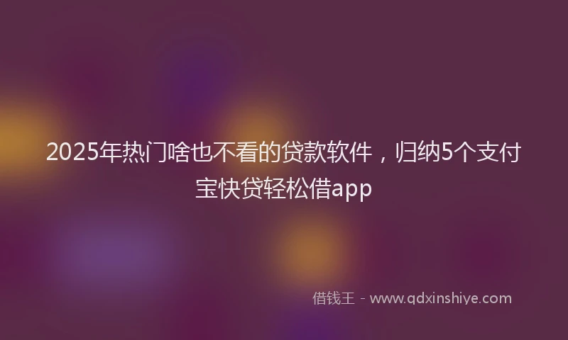 2025年热门啥也不看的贷款软件，归纳5个支付宝快贷轻松借app
