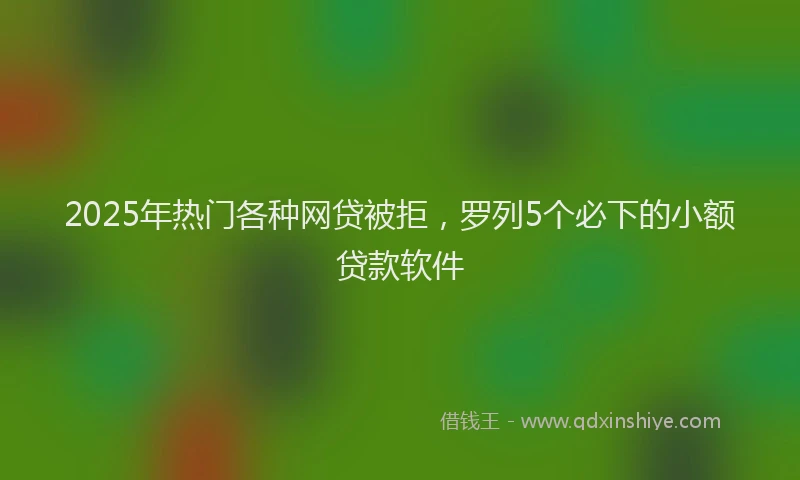 2025年热门各种网贷被拒，罗列5个必下的小额贷款软件
