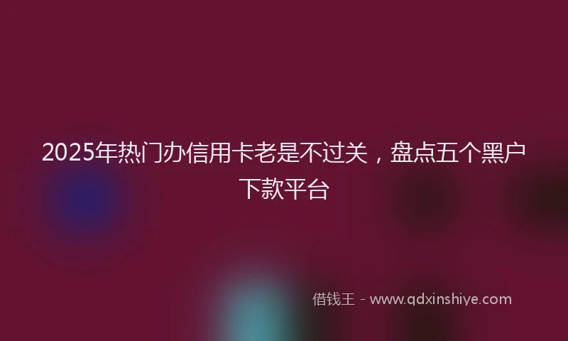 2025年热门办信用卡老是不过关，盘点五个黑户下款平台