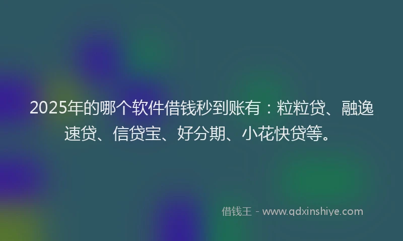 2025年的哪个软件借钱秒到账有：粒粒贷、融逸速贷、信贷宝、好分期、小花快贷等。