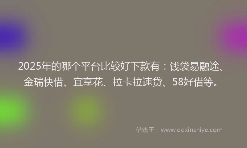 2025年的哪个平台比较好下款有：钱袋易融途、金瑞快借、宜享花、拉卡拉速贷、58好借等。