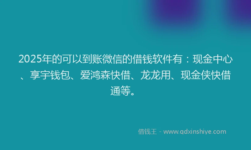 2025年的可以到账微信的借钱软件有：现金中心、享宇钱包、爱鸿森快借、龙龙用、现金侠快借通等。