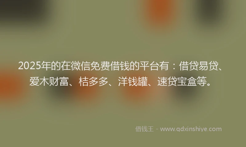 2025年的在微信免费借钱的平台有：借贷易贷、爱木财富、桔多多、洋钱罐、速贷宝盒等。