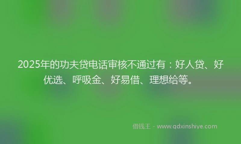 2025年的功夫贷电话审核不通过有：好人贷、好优选、呼吸金、好易借、理想给等。