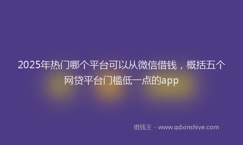2025年热门哪个平台可以从微信借钱，概括五个网贷平台门槛低一点的app