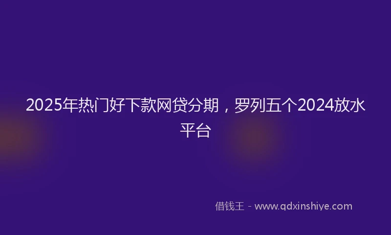 2025年热门好下款网贷分期，罗列五个2024放水平台