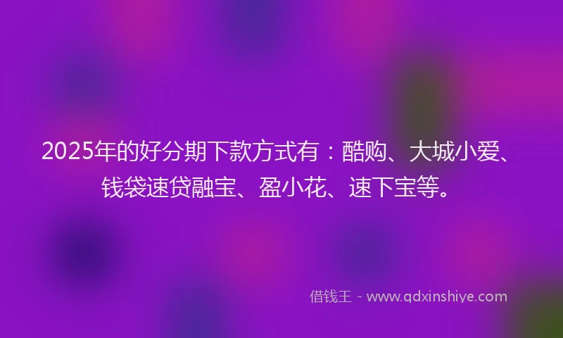 2025年的好分期下款方式有：酷购、大城小爱、钱袋速贷融宝、盈小花、速下宝等。