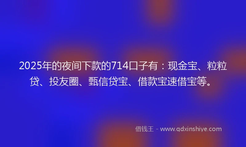 2025年的夜间下款的714口子有：现金宝、粒粒贷、投友圈、甄信贷宝、借款宝速借宝等。