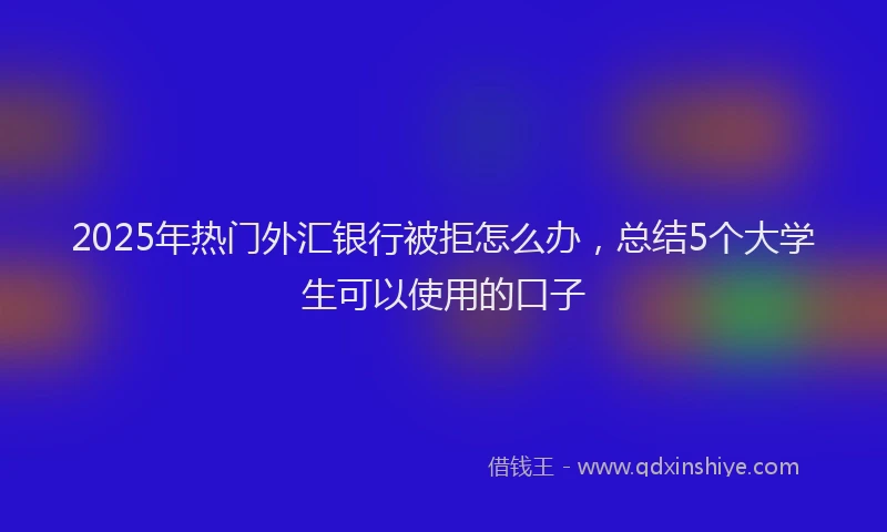 2025年热门外汇银行被拒怎么办，总结5个大学生可以使用的口子