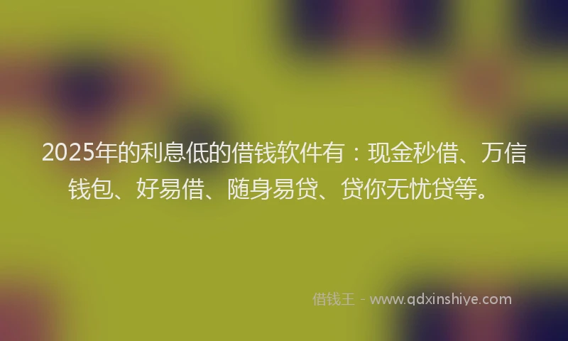 2025年的利息低的借钱软件有：现金秒借、万信钱包、好易借、随身易贷、贷你无忧贷等。