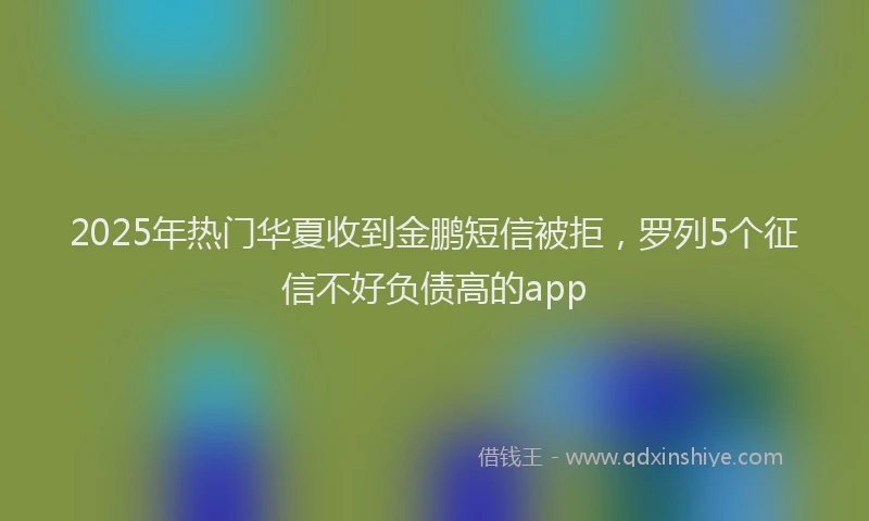 2025年热门华夏收到金鹏短信被拒，罗列5个征信不好负债高的app