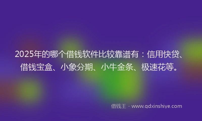 2025年的哪个借钱软件比较靠谱有：信用快贷、借钱宝盒、小象分期、小牛金条、极速花等。
