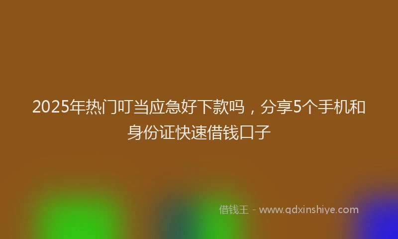 2025年热门叮当应急好下款吗，分享5个手机和身份证快速借钱口子
