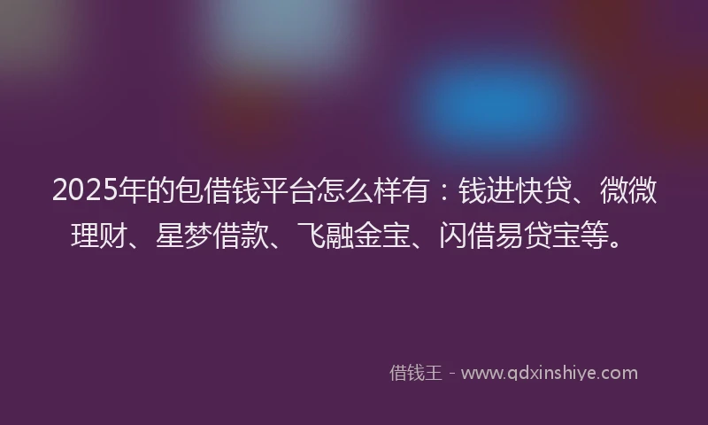 2025年的包借钱平台怎么样有：钱进快贷、微微理财、星梦借款、飞融金宝、闪借易贷宝等。