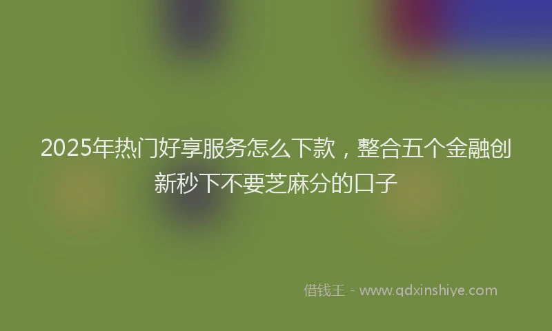2025年热门好享服务怎么下款，整合五个金融创新秒下不要芝麻分的口子