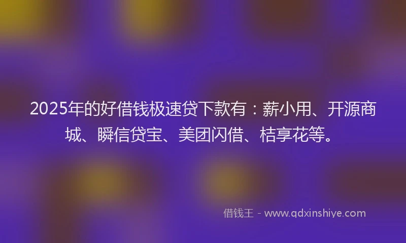2025年的好借钱极速贷下款有：薪小用、开源商城、瞬信贷宝、美团闪借、桔享花等。