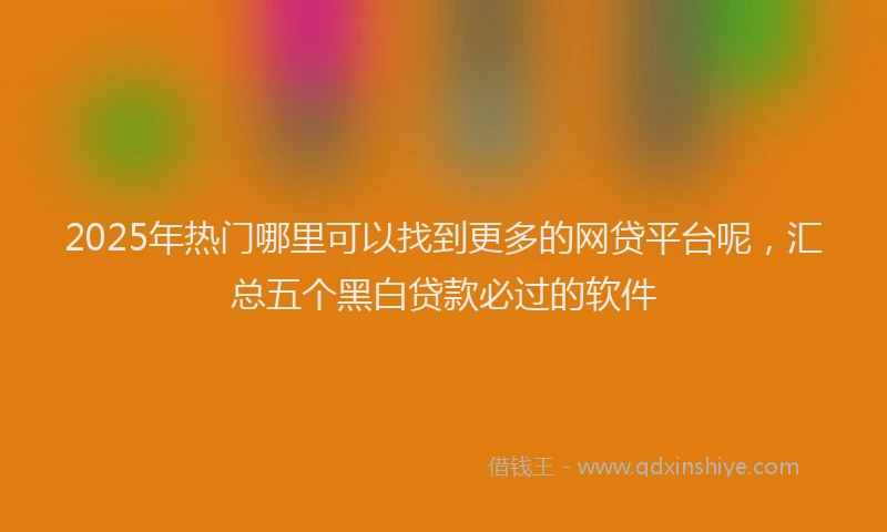 2025年热门哪里可以找到更多的网贷平台呢，汇总五个黑白贷款必过的软件