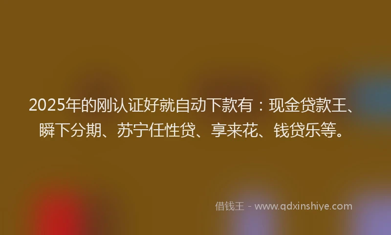 2025年的刚认证好就自动下款有：现金贷款王、瞬下分期、苏宁任性贷、享来花、钱贷乐等。