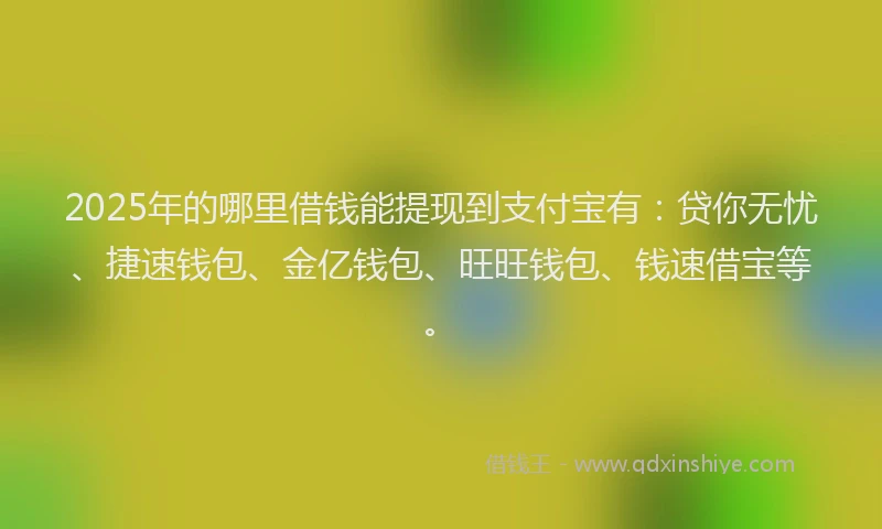 2025年的哪里借钱能提现到支付宝有：贷你无忧、捷速钱包、金亿钱包、旺旺钱包、钱速借宝等。