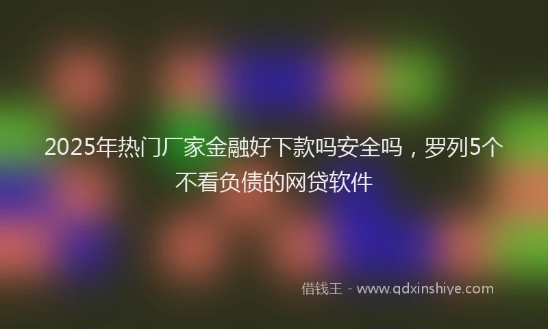 2025年热门厂家金融好下款吗安全吗，罗列5个不看负债的网贷软件