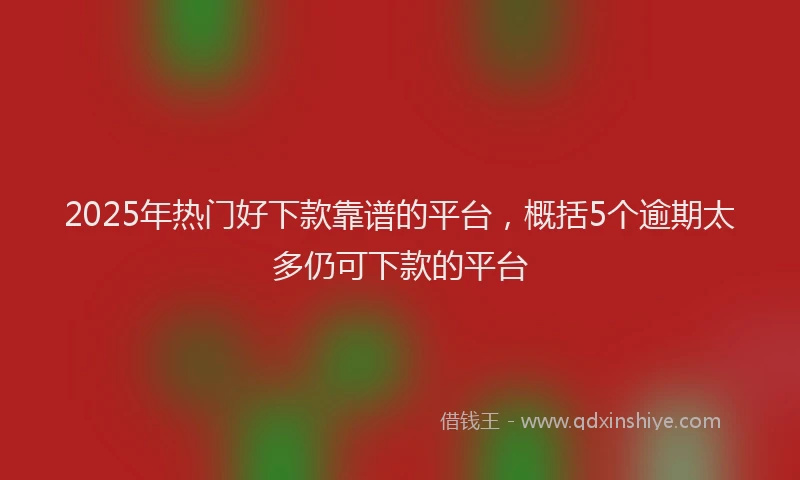 2025年热门好下款靠谱的平台，概括5个逾期太多仍可下款的平台