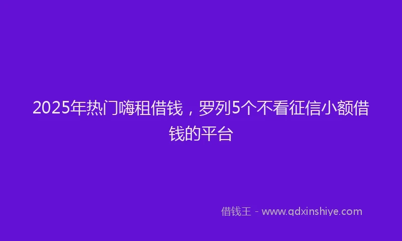 2025年热门嗨租借钱，罗列5个不看征信小额借钱的平台