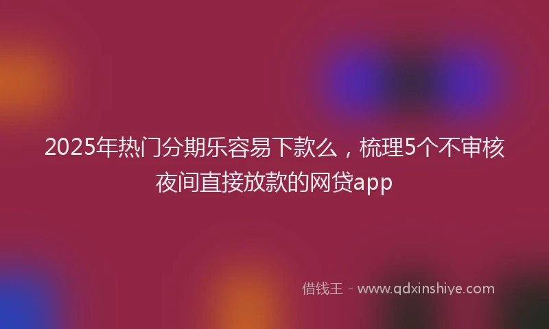 2025年热门分期乐容易下款么，梳理5个不审核夜间直接放款的网贷app