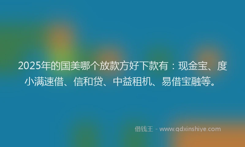 2025年的国美哪个放款方好下款有：现金宝、度小满速借、信和贷、中益租机、易借宝融等。