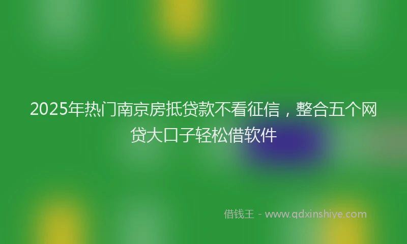2025年热门南京房抵贷款不看征信，整合五个网贷大口子轻松借软件