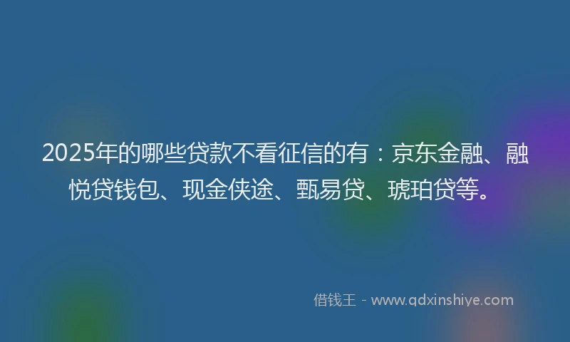 2025年的哪些贷款不看征信的有：京东金融、融悦贷钱包、现金侠途、甄易贷、琥珀贷等。