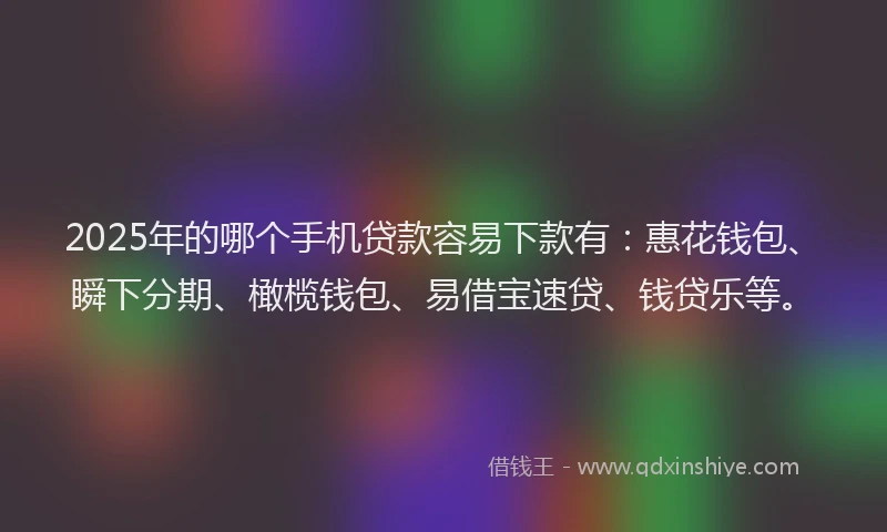 2025年的哪个手机贷款容易下款有：惠花钱包、瞬下分期、橄榄钱包、易借宝速贷、钱贷乐等。