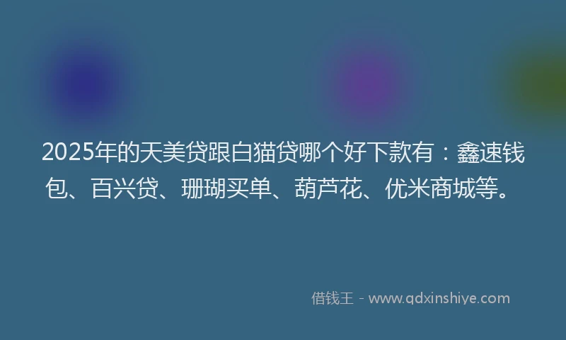 2025年的天美贷跟白猫贷哪个好下款有：鑫速钱包、百兴贷、珊瑚买单、葫芦花、优米商城等。