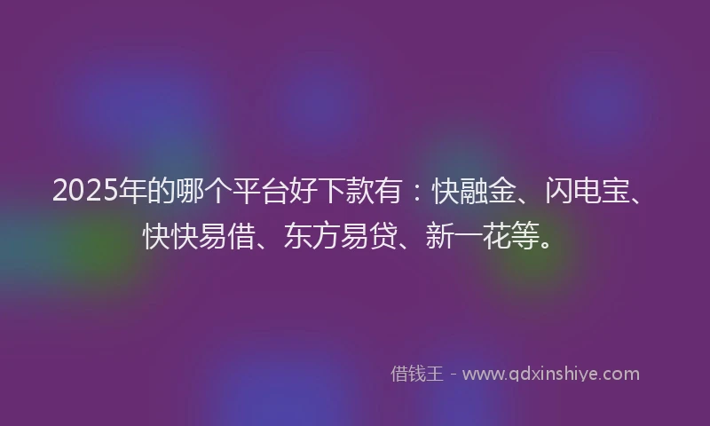 2025年的哪个平台好下款有：快融金、闪电宝、快快易借、东方易贷、新一花等。