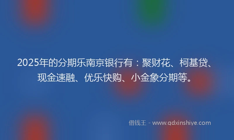 2025年的分期乐南京银行有：聚财花、柯基贷、现金速融、优乐快购、小金象分期等。