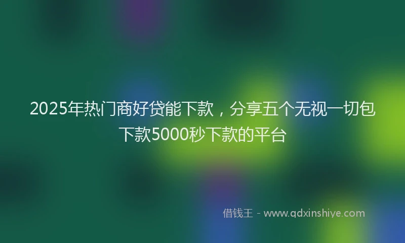 2025年热门商好贷能下款，分享五个无视一切包下款5000秒下款的平台